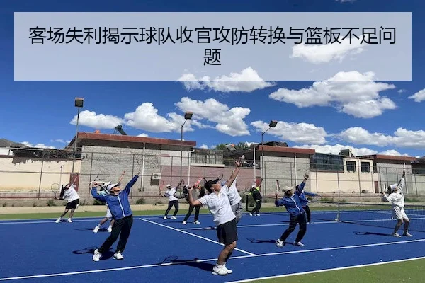 客场失利揭示球队收官攻防转换与篮板不足问题