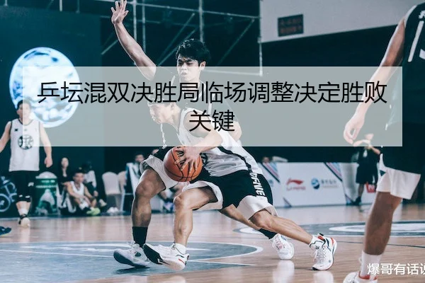 乒坛混双决胜局临场调整决定胜败关键