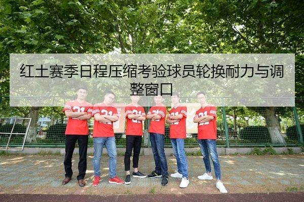 红土赛季日程压缩考验球员轮换耐力与调整窗口