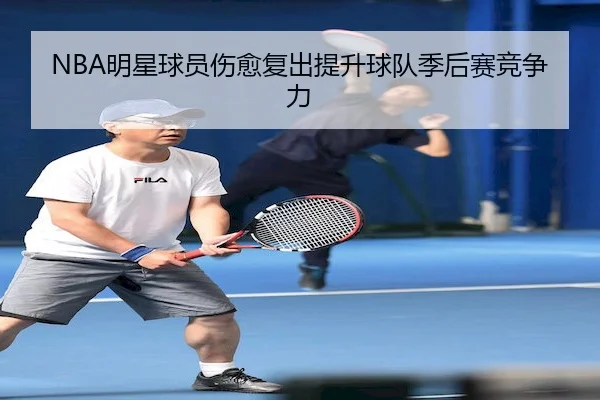 NBA明星球员伤愈复出提升球队季后赛竞争力